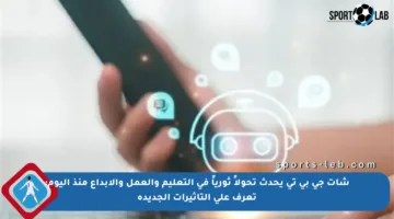 شات جي بي تي يحدث تحولاً ثورياً في التعليم والعمل والإبداع منذ اليوم: تعرف على التأثيرات الجديدة